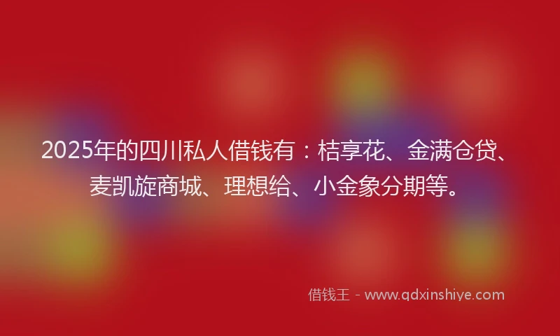2025年的四川私人借钱有：桔享花、金满仓贷、麦凯旋商城、理想给、小金象分期等。