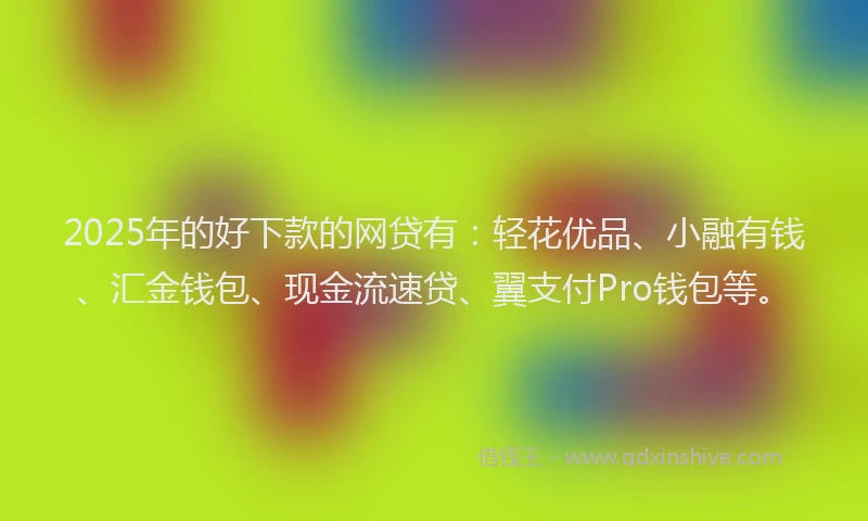 2025年的好下款的网贷有：轻花优品、小融有钱、汇金钱包、现金流速贷、翼支付Pro钱包等。