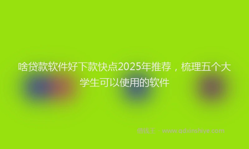 啥贷款软件好下款快点2025年推荐，梳理五个大学生可以使用的软件