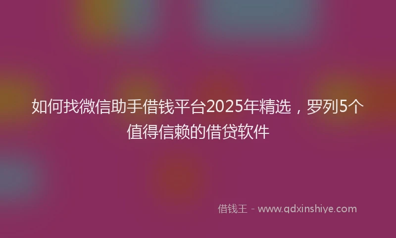 如何找微信助手借钱平台2025年精选，罗列5个值得信赖的借贷软件