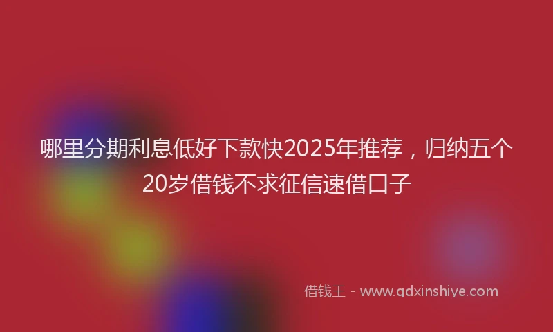 哪里分期利息低好下款快2025年推荐，归纳五个20岁借钱不求征信速借口子