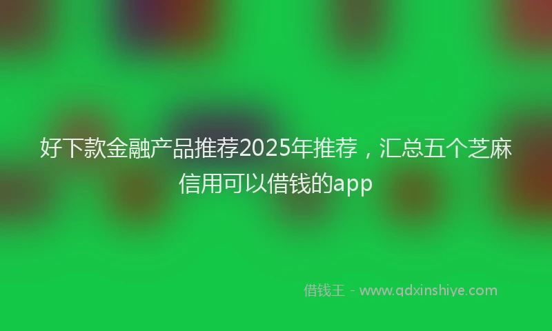 好下款金融产品推荐2025年推荐，汇总五个芝麻信用可以借钱的app