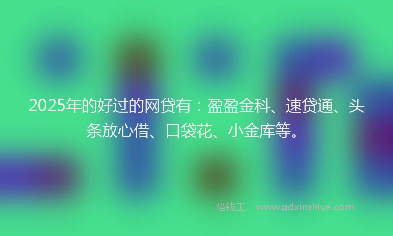 2025年的好过的网贷有：盈盈金科、速贷通、头条放心借、口袋花、小金库等。