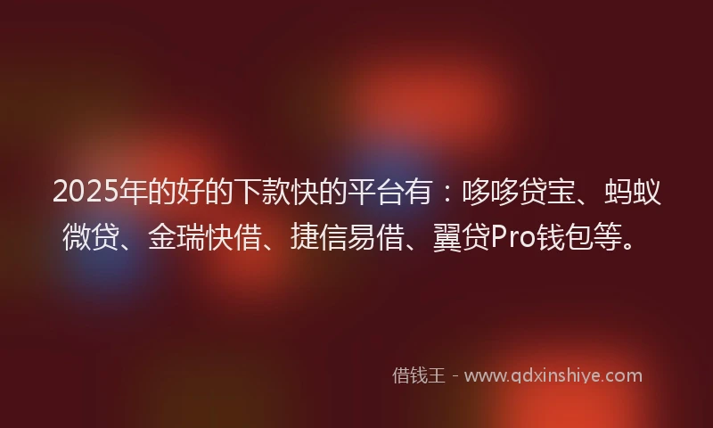 2025年的好的下款快的平台有：哆哆贷宝、蚂蚁微贷、金瑞快借、捷信易借、翼贷Pro钱包等。