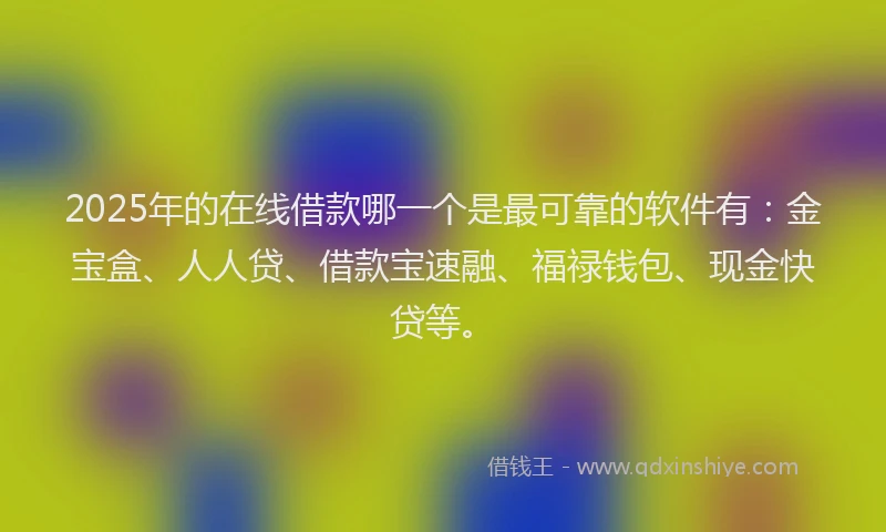 2025年的在线借款哪一个是最可靠的软件有：金宝盒、人人贷、借款宝速融、福禄钱包、现金快贷等。