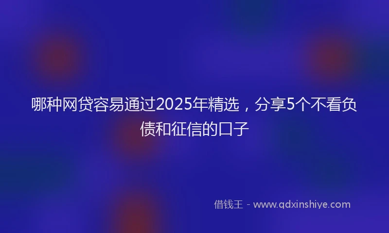 哪种网贷容易通过2025年精选，分享5个不看负债和征信的口子
