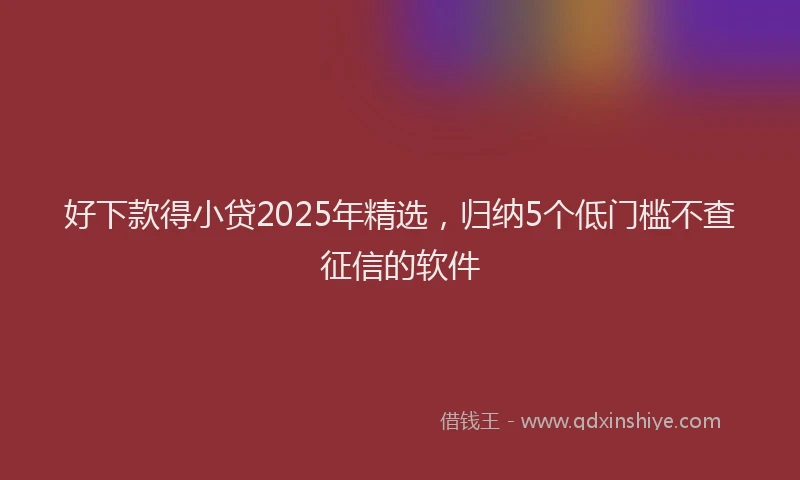 好下款得小贷2025年精选，归纳5个低门槛不查征信的软件