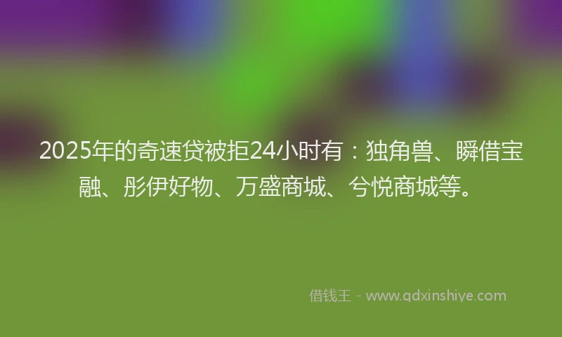 2025年的奇速贷被拒24小时有：独角兽、瞬借宝融、彤伊好物、万盛商城、兮悦商城等。