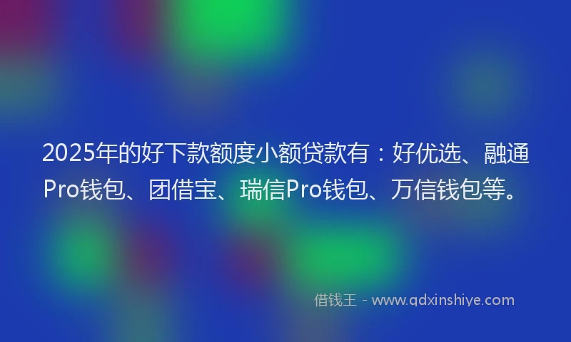 2025年的好下款额度小额贷款有：好优选、融通Pro钱包、团借宝、瑞信Pro钱包、万信钱包等。