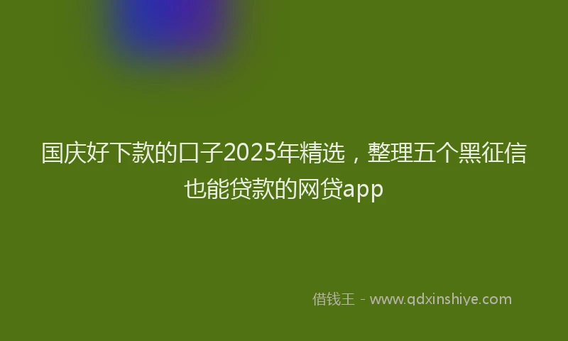 国庆好下款的口子2025年精选，整理五个黑征信也能贷款的网贷app