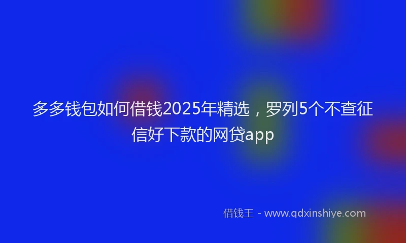 多多钱包如何借钱2025年精选，罗列5个不查征信好下款的网贷app