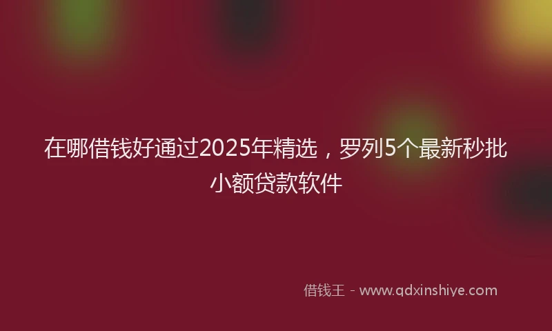 在哪借钱好通过2025年精选，罗列5个最新秒批小额贷款软件