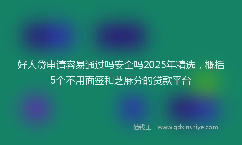 好人贷申请容易通过吗安全吗2025年精选，概括5个不用面签和芝麻分的贷款平台