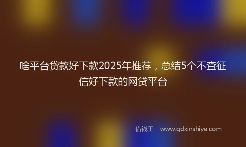 啥平台贷款好下款2025年推荐，总结5个不查征信好下款的网贷平台
