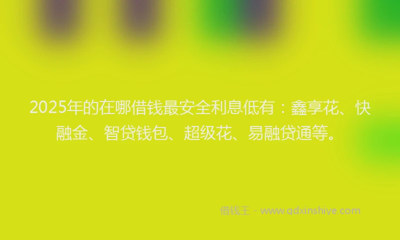 2025年的在哪借钱最安全利息低有：鑫享花、快融金、智贷钱包、超级花、易融贷通等。