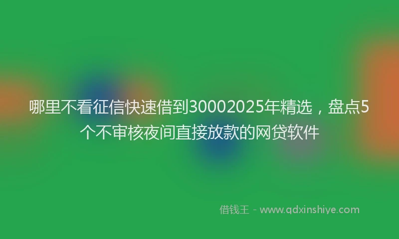 哪里不看征信快速借到30002025年精选，盘点5个不审核夜间直接放款的网贷软件