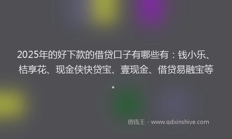 2025年的好下款的借贷口子有哪些有：钱小乐、桔享花、现金侠快贷宝、壹现金、借贷易融宝等。