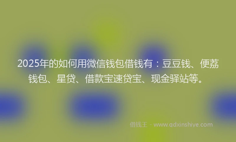 2025年的如何用微信钱包借钱有：豆豆钱、便荔钱包、星贷、借款宝速贷宝、现金驿站等。
