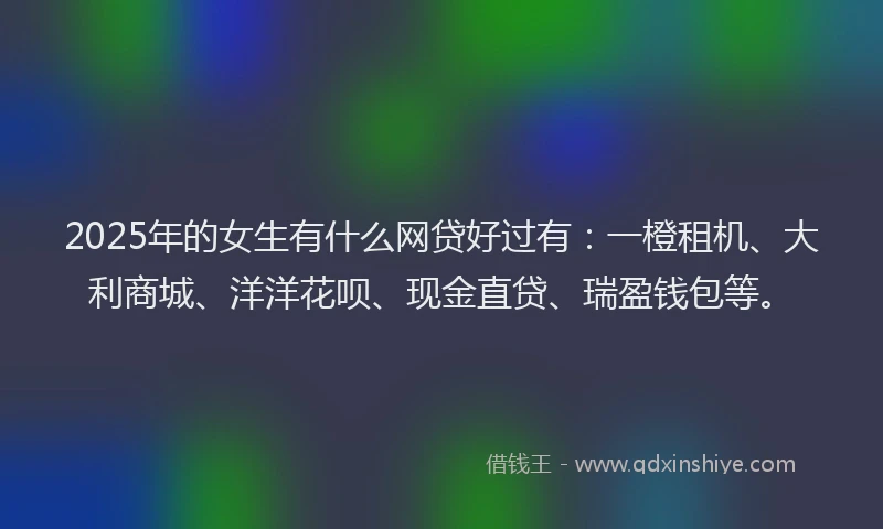 2025年的女生有什么网贷好过有：一橙租机、大利商城、洋洋花呗、现金直贷、瑞盈钱包等。