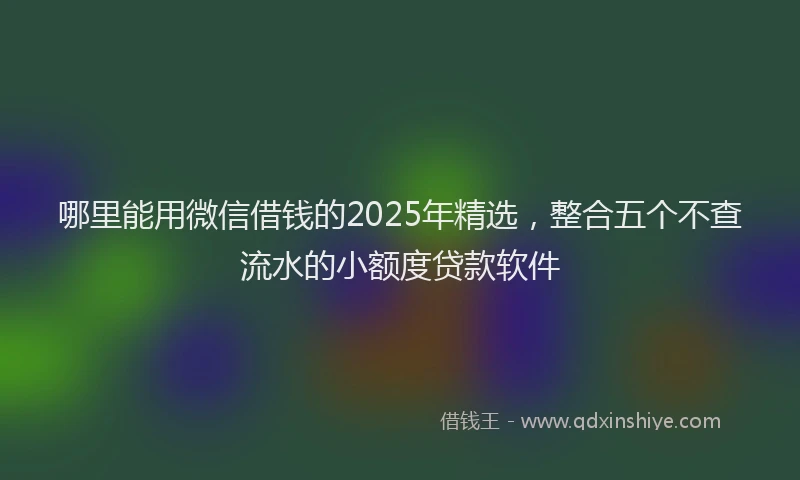 哪里能用微信借钱的2025年精选，整合五个不查流水的小额度贷款软件