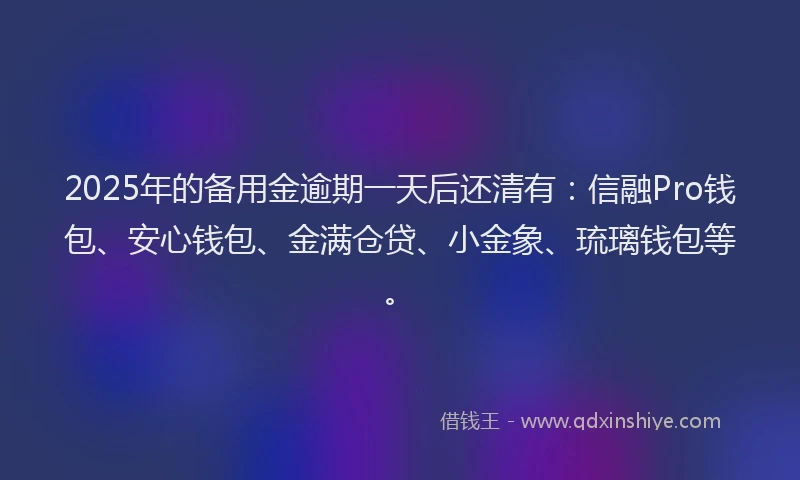 2025年的备用金逾期一天后还清有：信融Pro钱包、安心钱包、金满仓贷、小金象、琉璃钱包等。