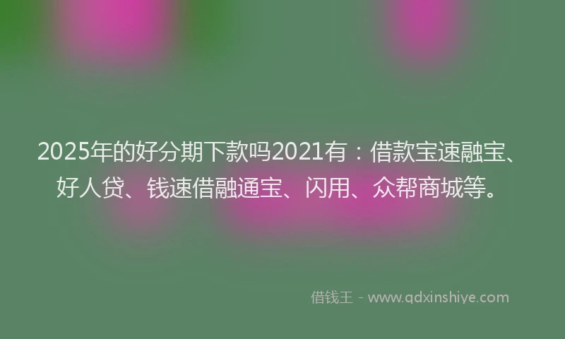2025年的好分期下款吗2021有：借款宝速融宝、好人贷、钱速借融通宝、闪用、众帮商城等。