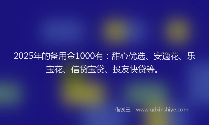 2025年的备用金1000有：甜心优选、安逸花、乐宝花、信贷宝贷、投友快贷等。