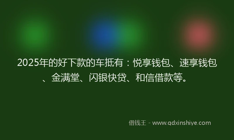 2025年的好下款的车抵有：悦享钱包、速享钱包、金满堂、闪银快贷、和信借款等。
