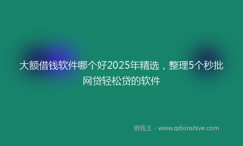 大额借钱软件哪个好2025年精选，整理5个秒批网贷轻松贷的软件