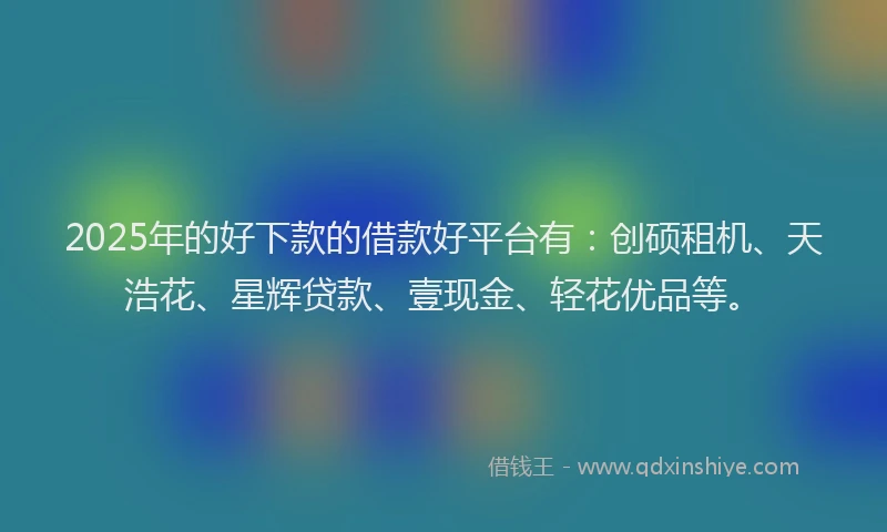2025年的好下款的借款好平台有：创硕租机、天浩花、星辉贷款、壹现金、轻花优品等。
