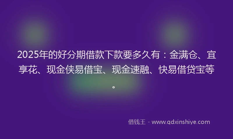 2025年的好分期借款下款要多久有：金满仓、宜享花、现金侠易借宝、现金速融、快易借贷宝等。