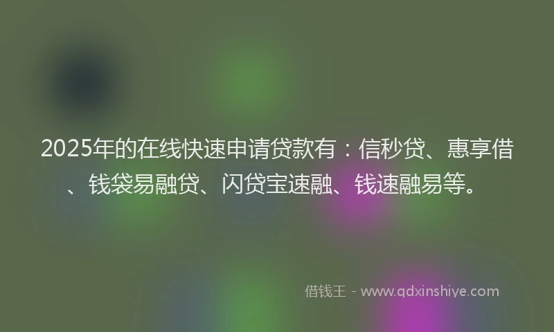 2025年的在线快速申请贷款有：信秒贷、惠享借、钱袋易融贷、闪贷宝速融、钱速融易等。