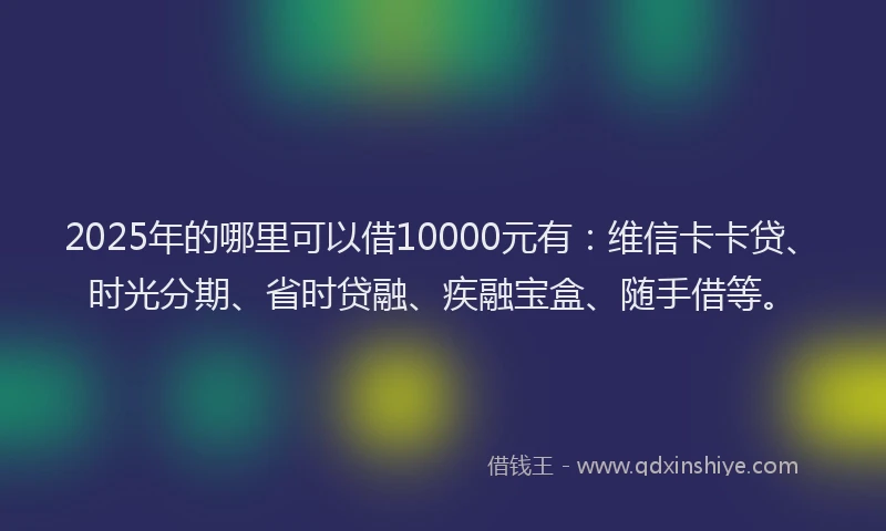 2025年的哪里可以借10000元有：维信卡卡贷、时光分期、省时贷融、疾融宝盒、随手借等。