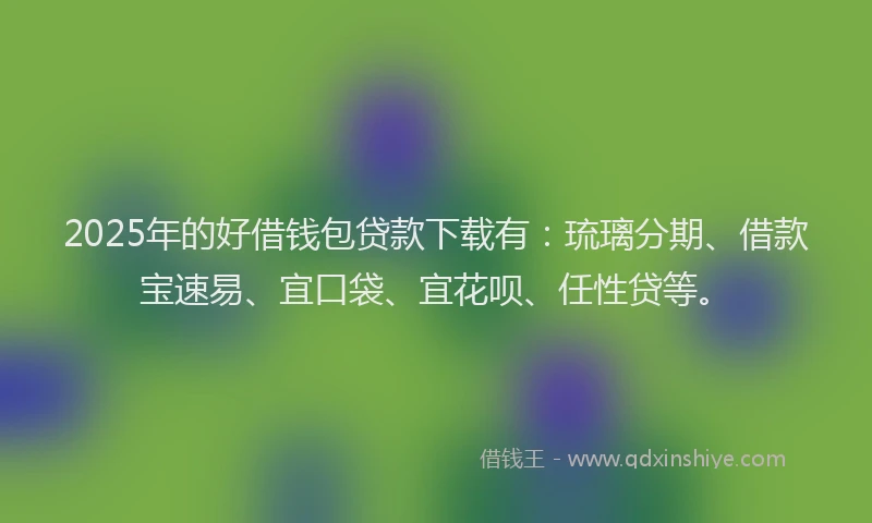 2025年的好借钱包贷款下载有：琉璃分期、借款宝速易、宜口袋、宜花呗、任性贷等。