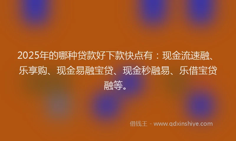2025年的哪种贷款好下款快点有：现金流速融、乐享购、现金易融宝贷、现金秒融易、乐借宝贷融等。