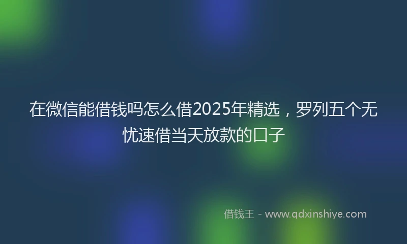 在微信能借钱吗怎么借2025年精选，罗列五个无忧速借当天放款的口子
