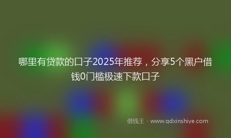 哪里有贷款的口子2025年推荐，分享5个黑户借钱0门槛极速下款口子