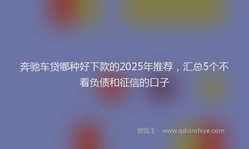 奔驰车贷哪种好下款的2025年推荐，汇总5个不看负债和征信的口子