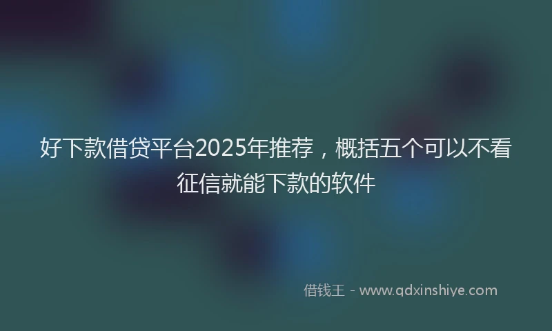 好下款借贷平台2025年推荐，概括五个可以不看征信就能下款的软件
