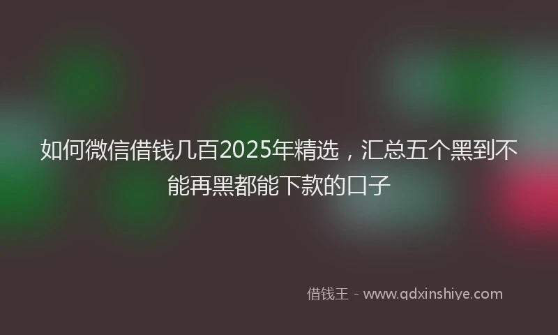 如何微信借钱几百2025年精选，汇总五个黑到不能再黑都能下款的口子