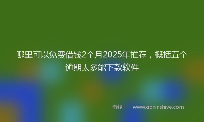 哪里可以免费借钱2个月2025年推荐，概括五个逾期太多能下款软件