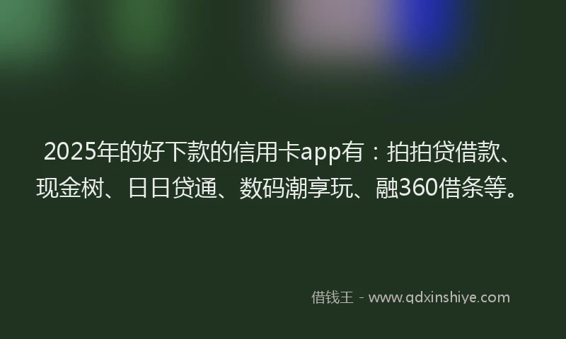 2025年的好下款的信用卡app有：拍拍贷借款、现金树、日日贷通、数码潮享玩、融360借条等。