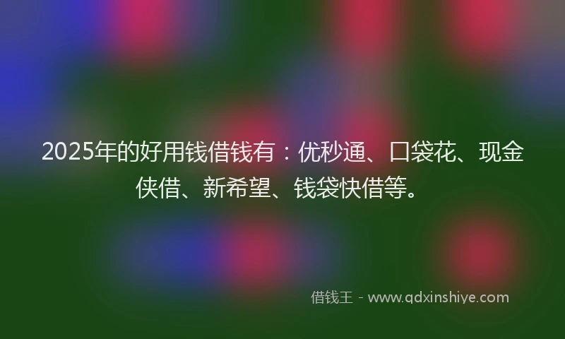 2025年的好用钱借钱有：优秒通、口袋花、现金侠借、新希望、钱袋快借等。