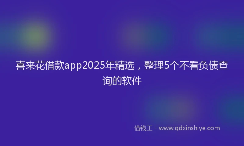 喜来花借款app2025年精选，整理5个不看负债查询的软件