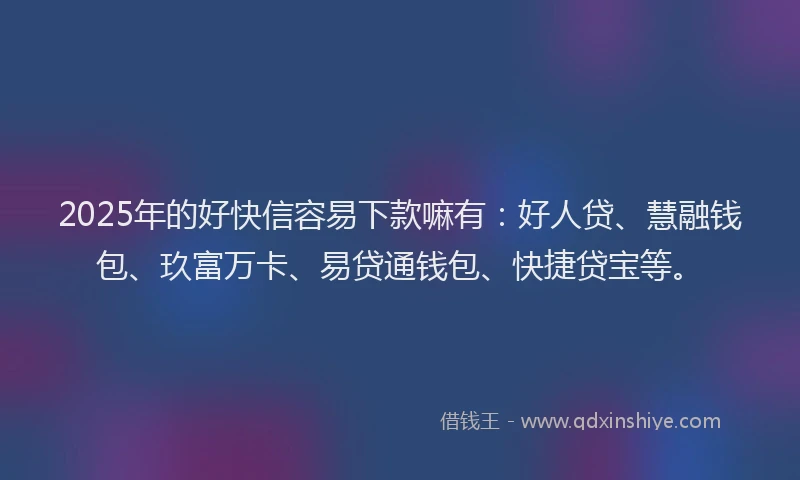 2025年的好快信容易下款嘛有：好人贷、慧融钱包、玖富万卡、易贷通钱包、快捷贷宝等。