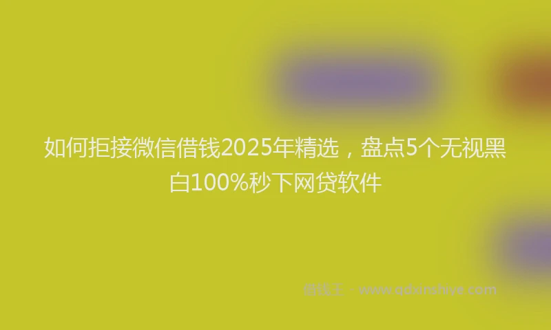如何拒接微信借钱2025年精选，盘点5个无视黑白100%秒下网贷软件