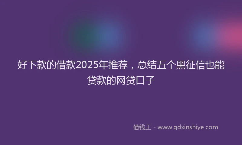 好下款的借款2025年推荐，总结五个黑征信也能贷款的网贷口子