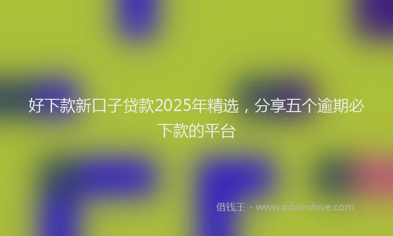 好下款新口子贷款2025年精选，分享五个逾期必下款的平台
