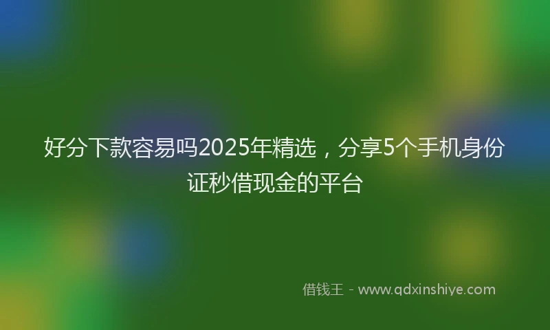 好分下款容易吗2025年精选，分享5个手机身份证秒借现金的平台
