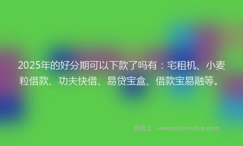 2025年的好分期可以下款了吗有：宅租机、小麦粒借款、功夫快借、易贷宝盒、借款宝易融等。